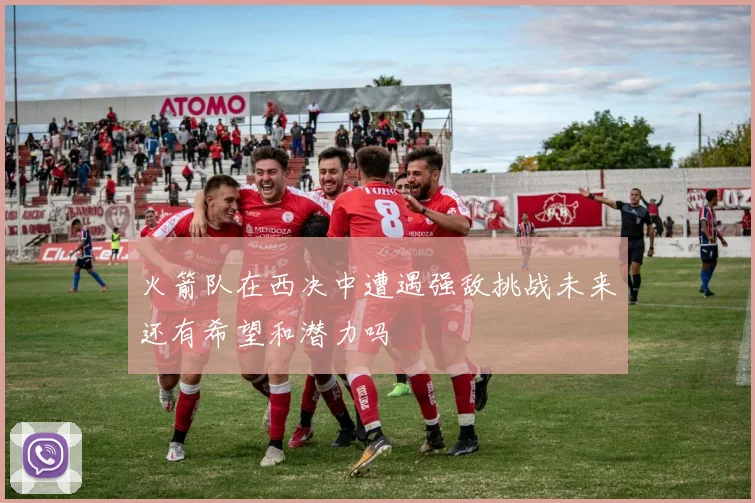 火箭队在西决中遭遇强敌挑战未来还有希望和潜力吗