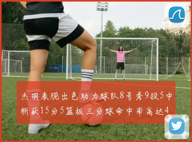 杰明表现出色助力球队8号秀9投5中斩获15分5篮板三分球命中率高达43