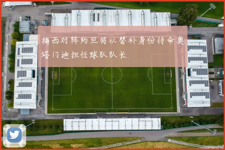 梅西对阵约旦将以替补身份待命奥塔门迪担任球队队长