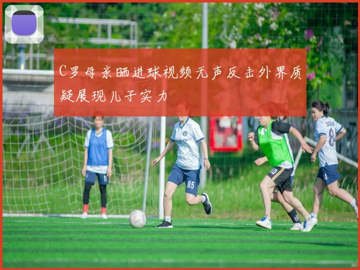 C罗母亲晒进球视频无声反击外界质疑展现儿子实力