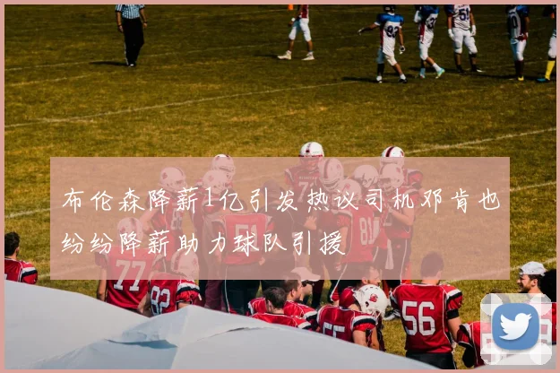布伦森降薪1亿引发热议司机邓肯也纷纷降薪助力球队引援