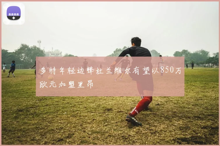 多特年轻边锋杜兰维尔有望以850万欧元加盟里昂