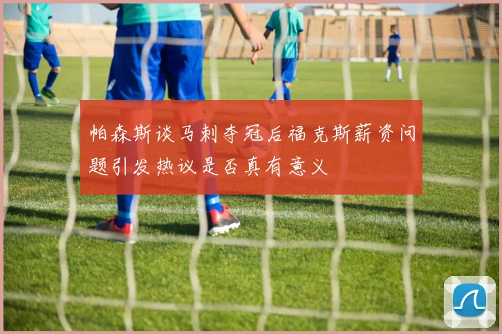 帕森斯谈马刺夺冠后福克斯薪资问题引发热议是否真有意义