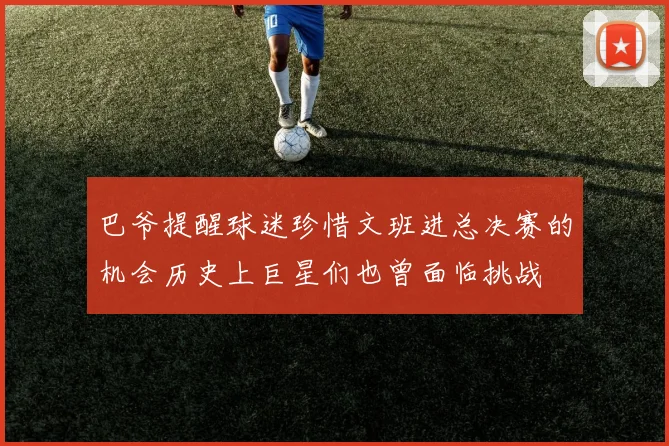 巴爷提醒球迷珍惜文班进总决赛的机会历史上巨星们也曾面临挑战