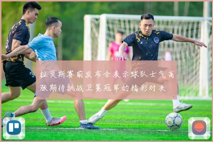 拉莫斯赛前发布会表示球队士气高涨期待挑战卫冕冠军的精彩对决