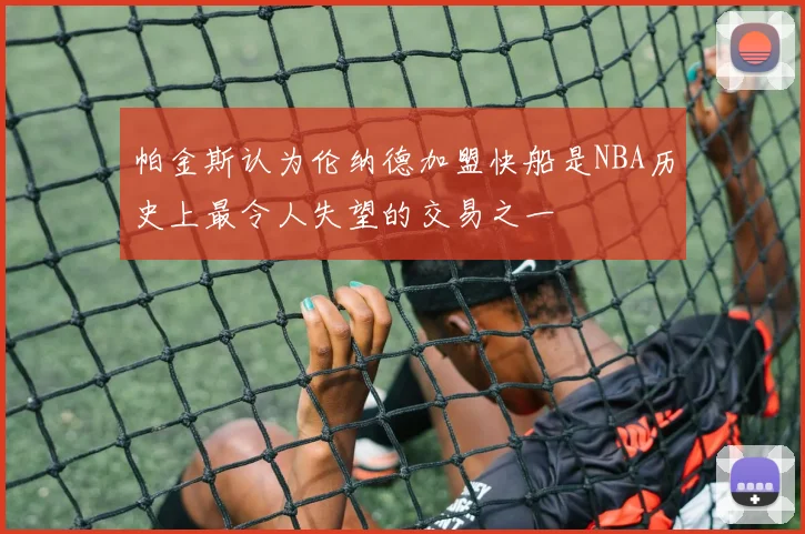 帕金斯认为伦纳德加盟快船是NBA历史上最令人失望的交易之一