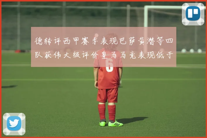 德转评西甲赛季表现巴萨黄潜等四队获伟大级评价皇马马竞表现低于预期