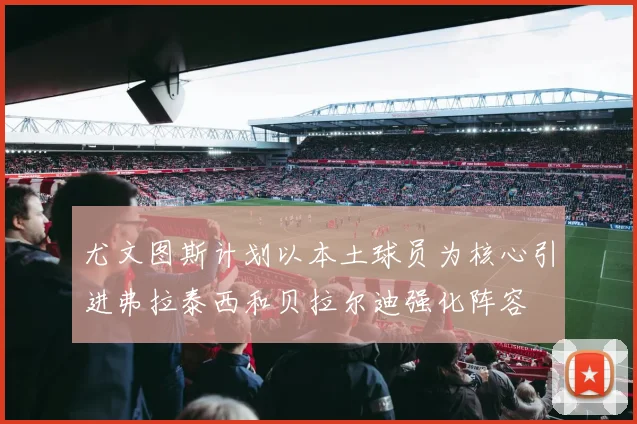 尤文图斯计划以本土球员为核心引进弗拉泰西和贝拉尔迪强化阵容