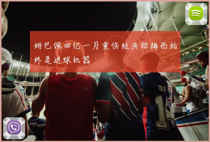 姆巴佩回忆一月重伤经历称梅西始终是进球机器