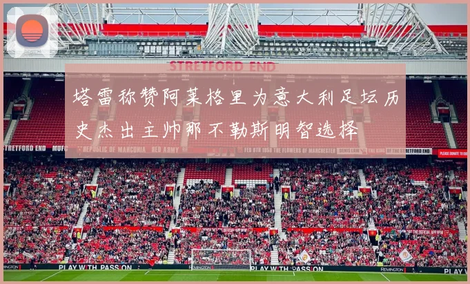 塔雷称赞阿莱格里为意大利足坛历史杰出主帅那不勒斯明智选择