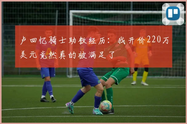 卢回忆骑士助教经历：我开价220万美元竟然真的被满足了