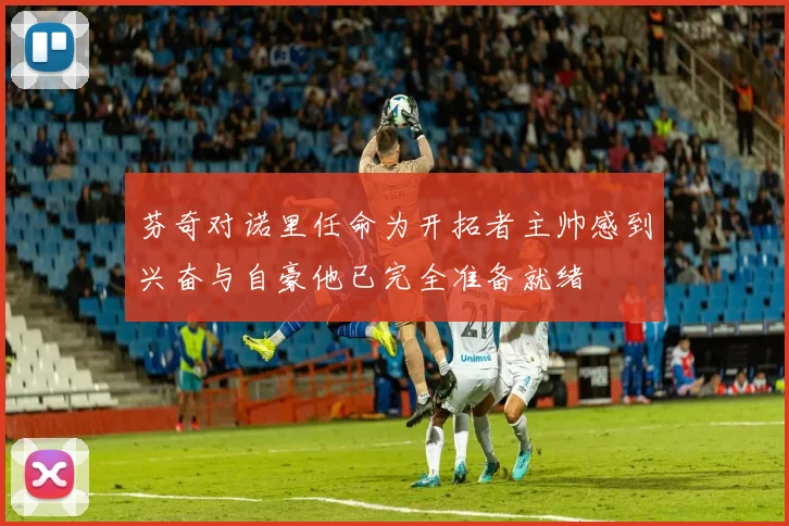 芬奇对诺里任命为开拓者主帅感到兴奋与自豪他已完全准备就绪