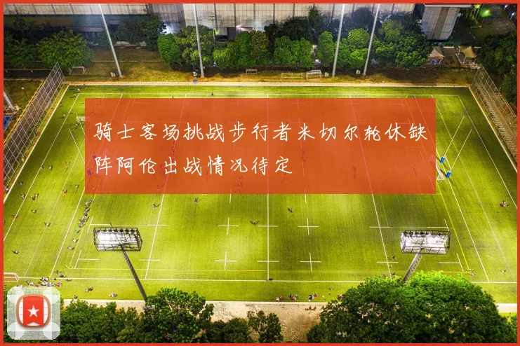 骑士客场挑战步行者米切尔轮休缺阵阿伦出战情况待定