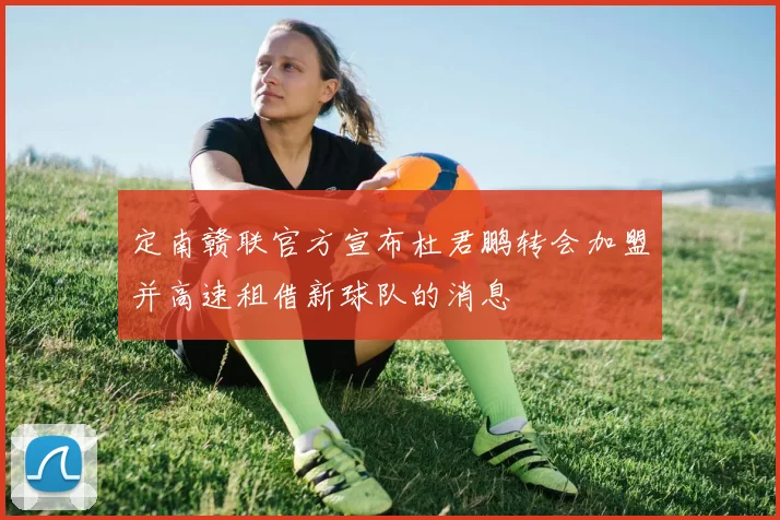 定南赣联官方宣布杜君鹏转会加盟并高速租借新球队的消息