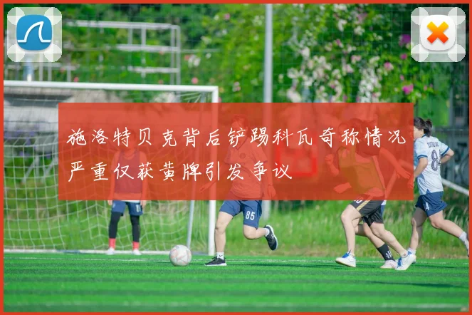 施洛特贝克背后铲踢科瓦奇称情况严重仅获黄牌引发争议